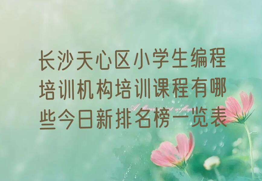 十大长沙天心区小学生编程培训机构培训课程有哪些今日新排名榜一览表排行榜