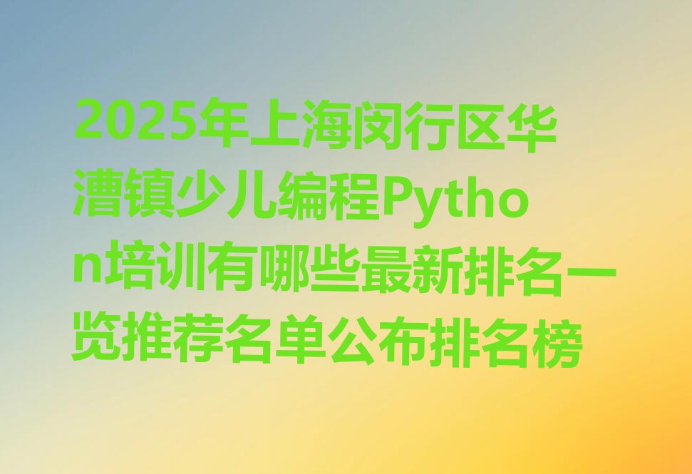 十大2025年上海闵行区华漕镇少儿编程Python培训有哪些最新排名一览推荐名单公布排名榜排行榜