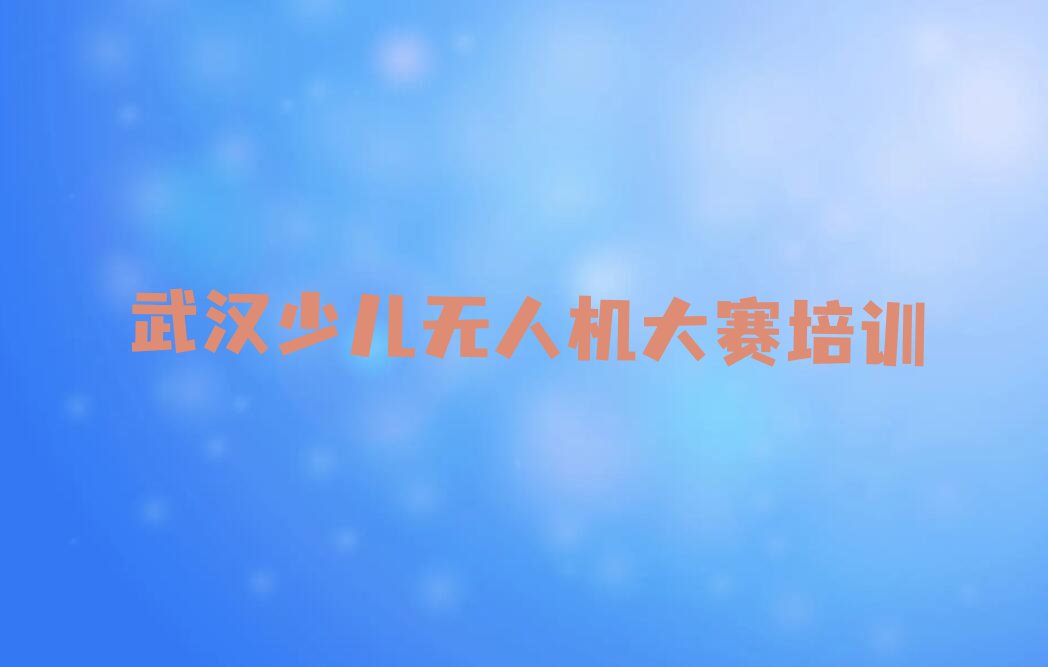 十大武汉洪山区少儿无人机大赛有没有好的少儿无人机大赛培训班推荐排行榜