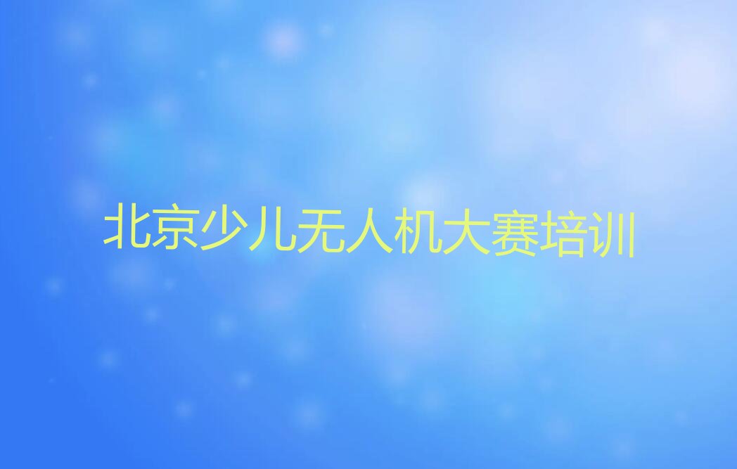 十大北京西城区少儿无人机大赛北京线下培训班排行榜