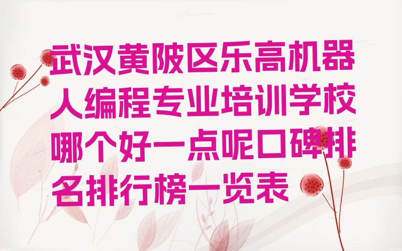 十大武汉黄陂区乐高机器人编程专业培训学校哪个好一点呢口碑排名排行榜一览表排行榜