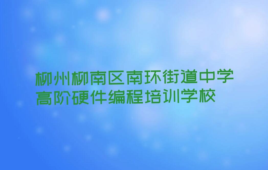 柳州柳南区南环街道中学高阶硬件编程培训学校