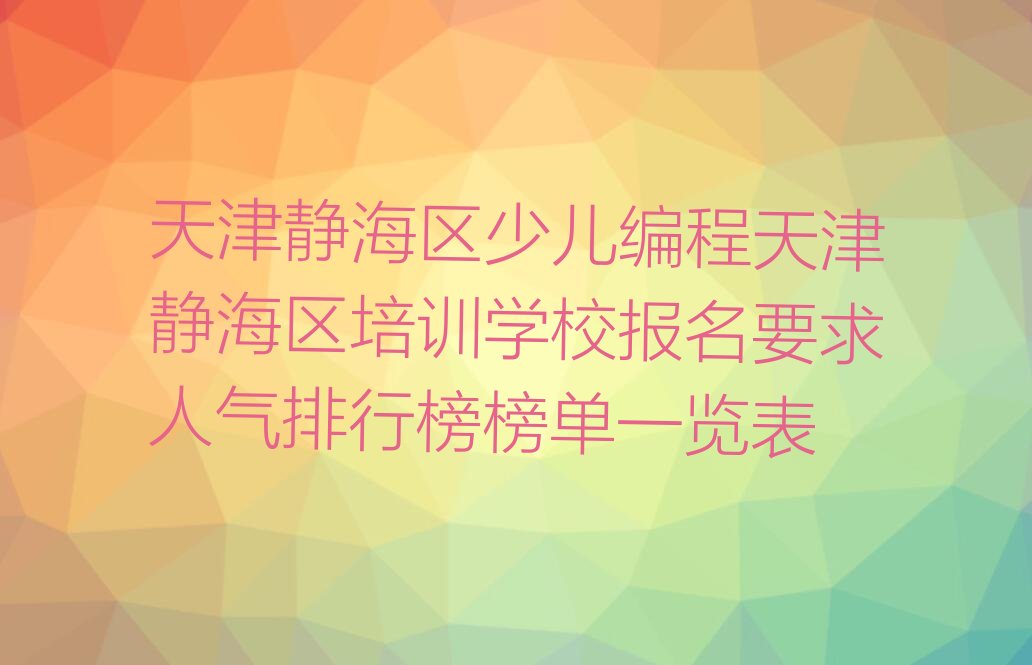 十大天津静海区少儿编程天津静海区培训学校报名要求人气排行榜榜单一览表排行榜