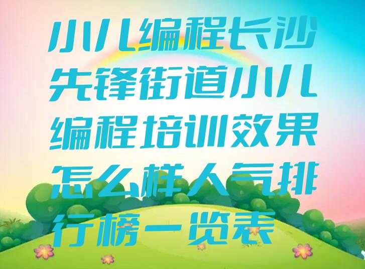 十大小儿编程长沙先锋街道小儿编程培训效果怎么样人气排行榜一览表排行榜