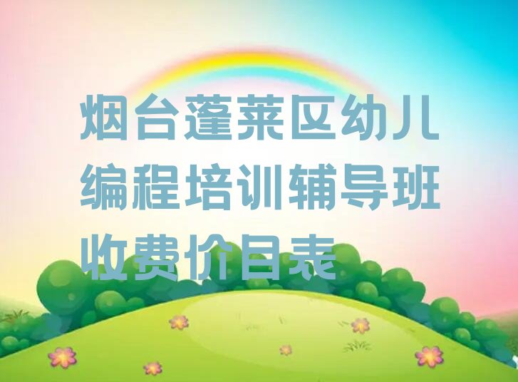 十大烟台蓬莱区幼儿编程培训辅导班收费价目表排行榜