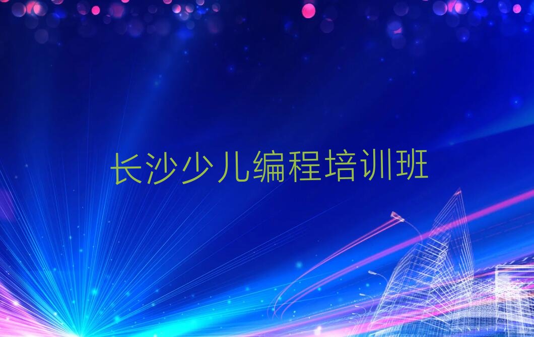 十大2025年长沙天心区哪个少儿编程Python培训学校比较好推荐排名名单一览表排行榜