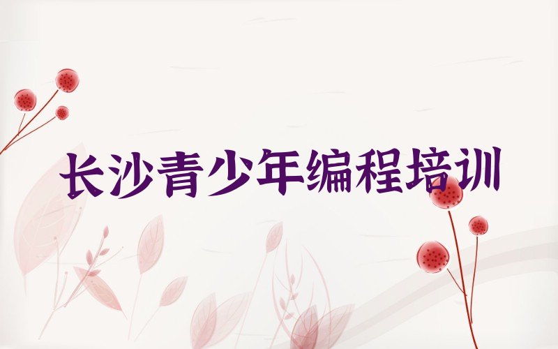 十大2025年长沙芙蓉区青少年编程班(长沙芙蓉区青少年编程学校招生目录)推荐名单公布排名榜排行榜