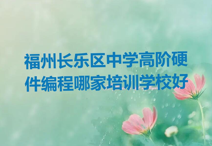 十大福州长乐区中学高阶硬件编程哪家培训学校好排行榜