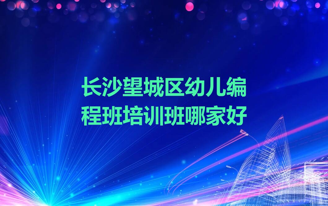 十大长沙望城区幼儿编程班培训班哪家好排行榜