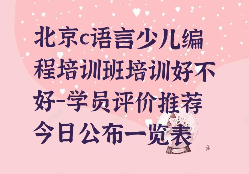十大北京c语言少儿编程培训班培训好不好-学员评价推荐今日公布一览表排行榜