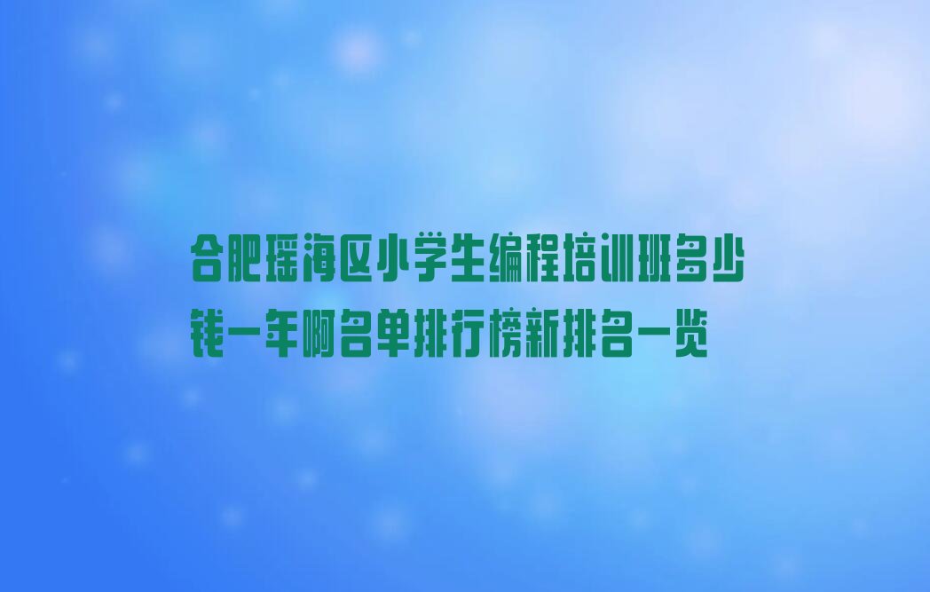 十大合肥瑶海区小学生编程培训班多少钱一年啊名单排行榜新排名一览排行榜