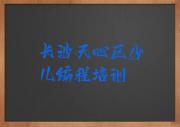 长沙天心区儿童编程培训在哪个学校好一点