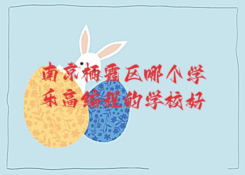 十大南京栖霞区哪个学乐高编程的学校好排行榜