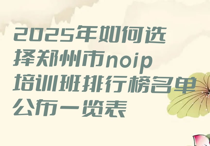 十大2025年如何选择郑州市noip培训班排行榜名单公布一览表排行榜