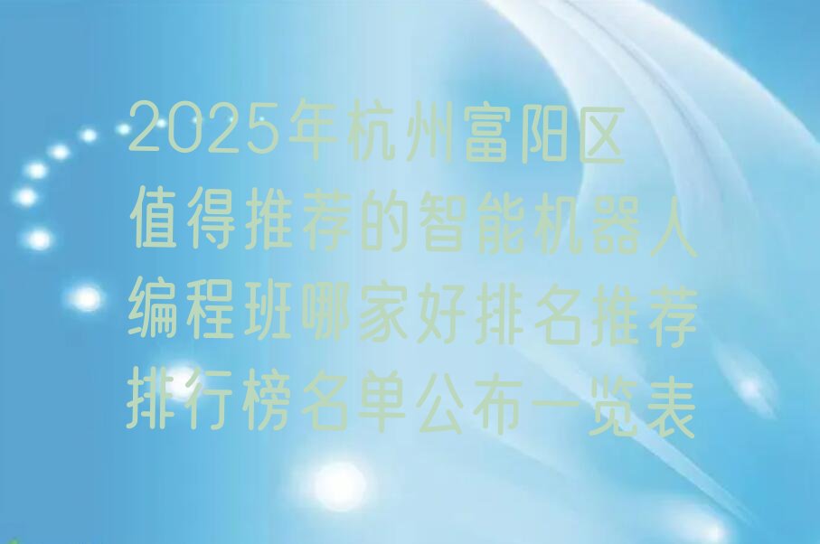 十大2025年杭州富阳区值得推荐的智能机器人编程班哪家好排名推荐排行榜名单公布一览表排行榜