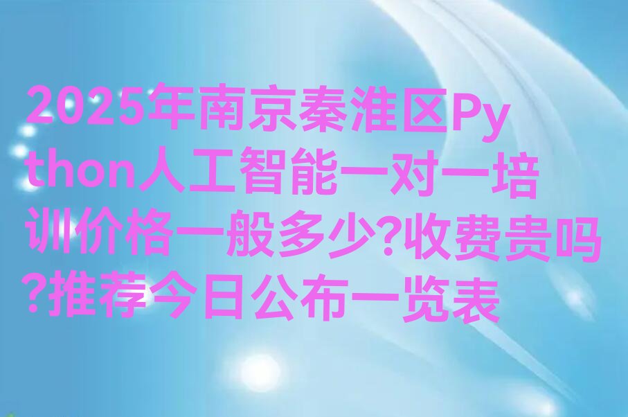 十大2025年南京秦淮区Python人工智能一对一培训价格一般多少?收费贵吗?推荐今日公布一览表排行榜