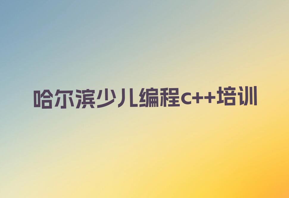 十大哈尔滨香坊区少儿编程c++报班有必要吗排行榜