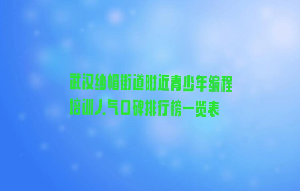 十大武汉纱帽街道附近青少年编程培训人气口碑排行榜一览表排行榜