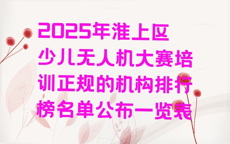 十大2025年淮上区少儿无人机大赛培训正规的机构排行榜名单公布一览表排行榜
