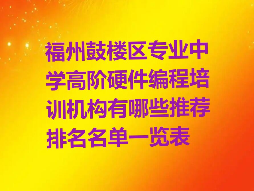 十大福州鼓楼区专业中学高阶硬件编程培训机构有哪些推荐排名名单一览表排行榜