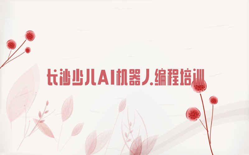 十大2025年长沙雨花区初学者如何学习少儿AI机器人编程培训推荐今日公布一览表排行榜