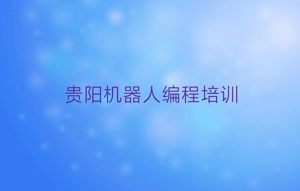 十大贵阳花溪区机器人编程培训班价格单2025年榜单一览推荐排行榜排行榜