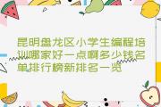 昆明盘龙区小学生编程培训哪家好一点啊多少钱名单排行榜新排名一览