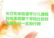 长沙东岸街道学少儿编程科技素质哪个学校比较好名单今日一览排行榜