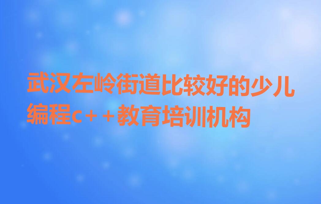 十大武汉左岭街道比较好的少儿编程c++教育培训机构排行榜