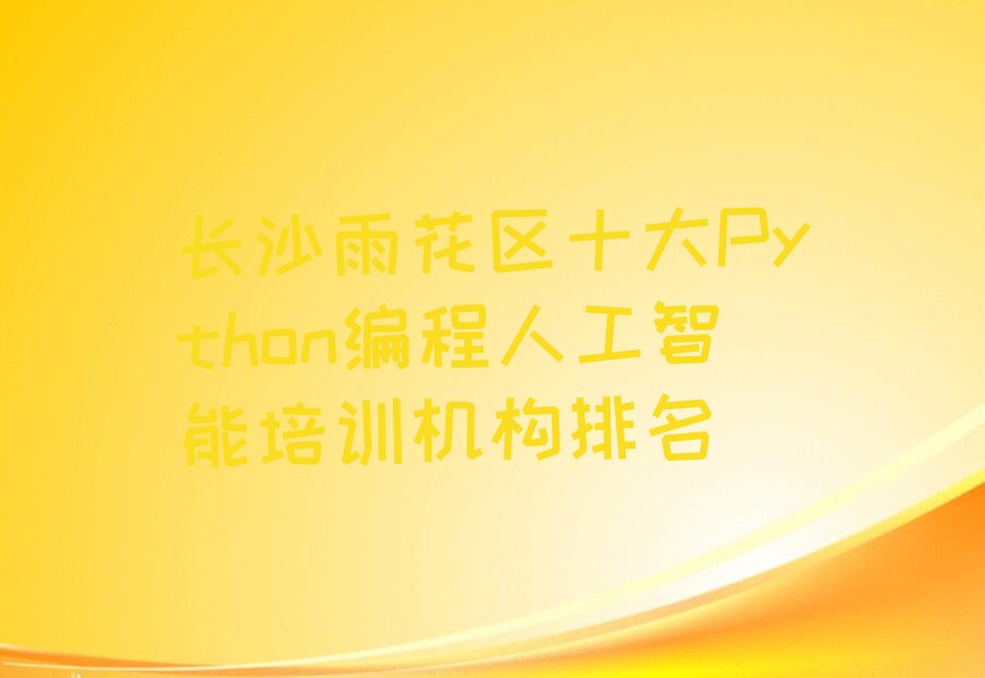 十大长沙雨花区十大Python编程人工智能培训机构排名排行榜
