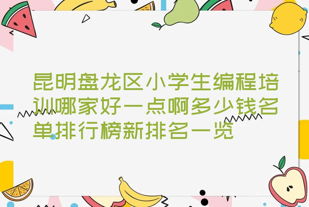 十大昆明盘龙区小学生编程培训哪家好一点啊多少钱名单排行榜新排名一览排行榜