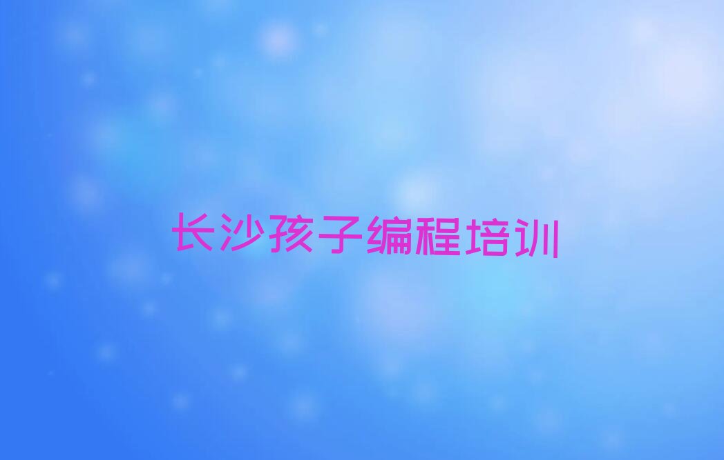 十大长沙岳麓区孩子编程培训机构打折活动排行榜
