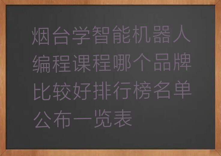 十大烟台学智能机器人编程课程哪个品牌比较好排行榜名单公布一览表排行榜
