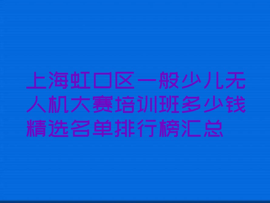 十大上海虹口区一般少儿无人机大赛培训班多少钱精选名单排行榜汇总排行榜