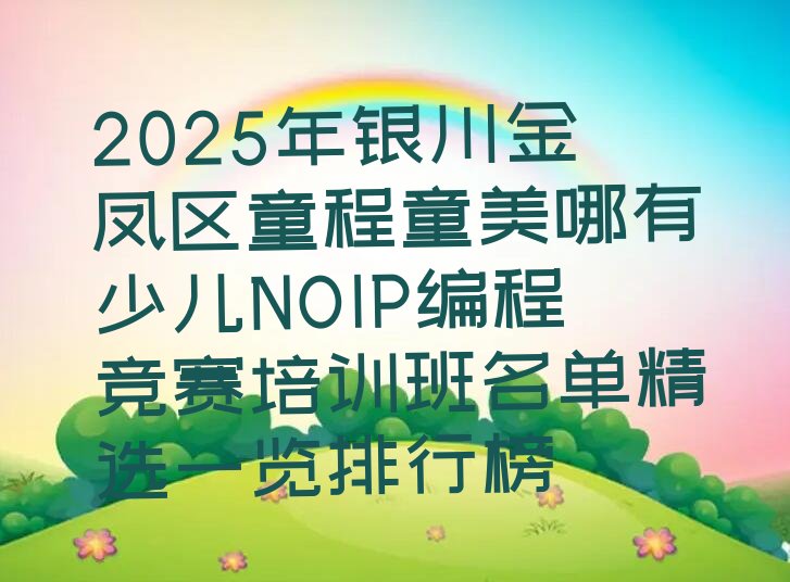 十大2025年银川金凤区童程童美哪有少儿NOIP编程竞赛培训班名单精选一览排行榜排行榜