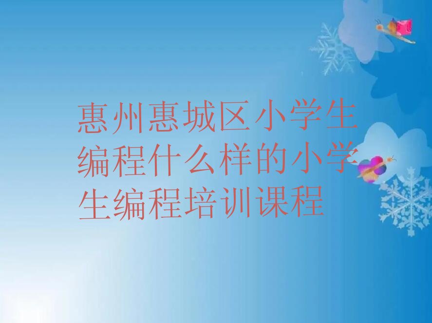 十大惠州惠城区小学生编程什么样的小学生编程培训课程排行榜