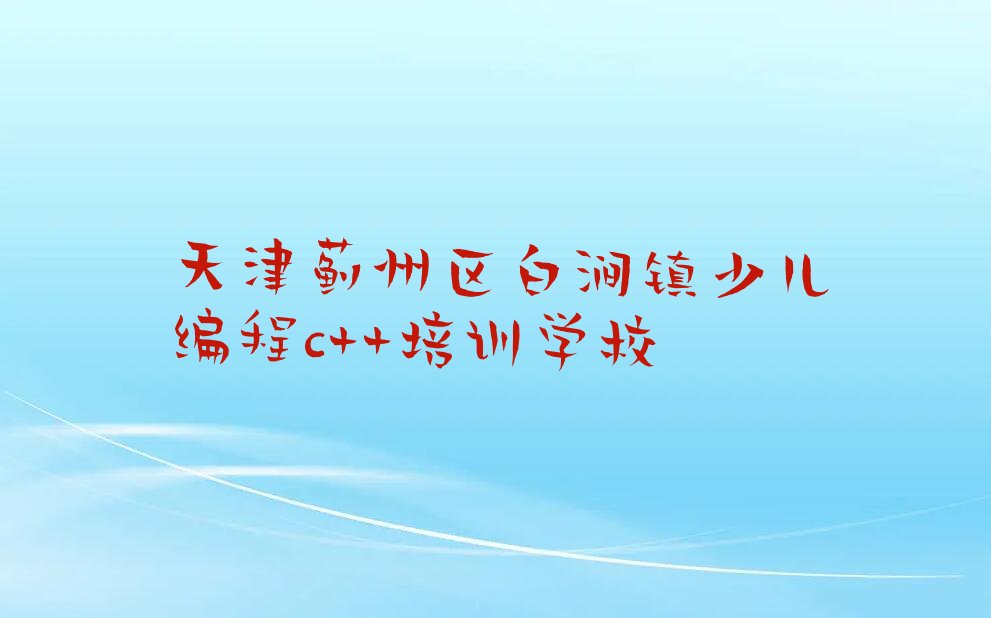 天津蓟州区白涧镇少儿编程c++培训学校