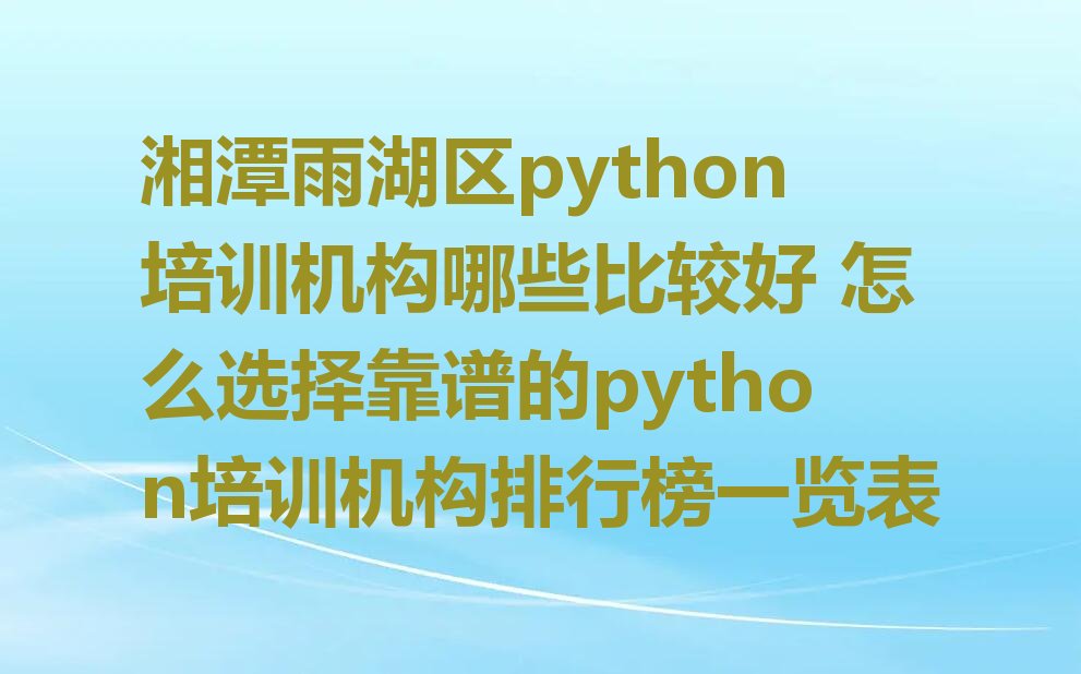十大湘潭雨湖区python培训机构哪些比较好 怎么选择靠谱的python培训机构排行榜一览表排行榜
