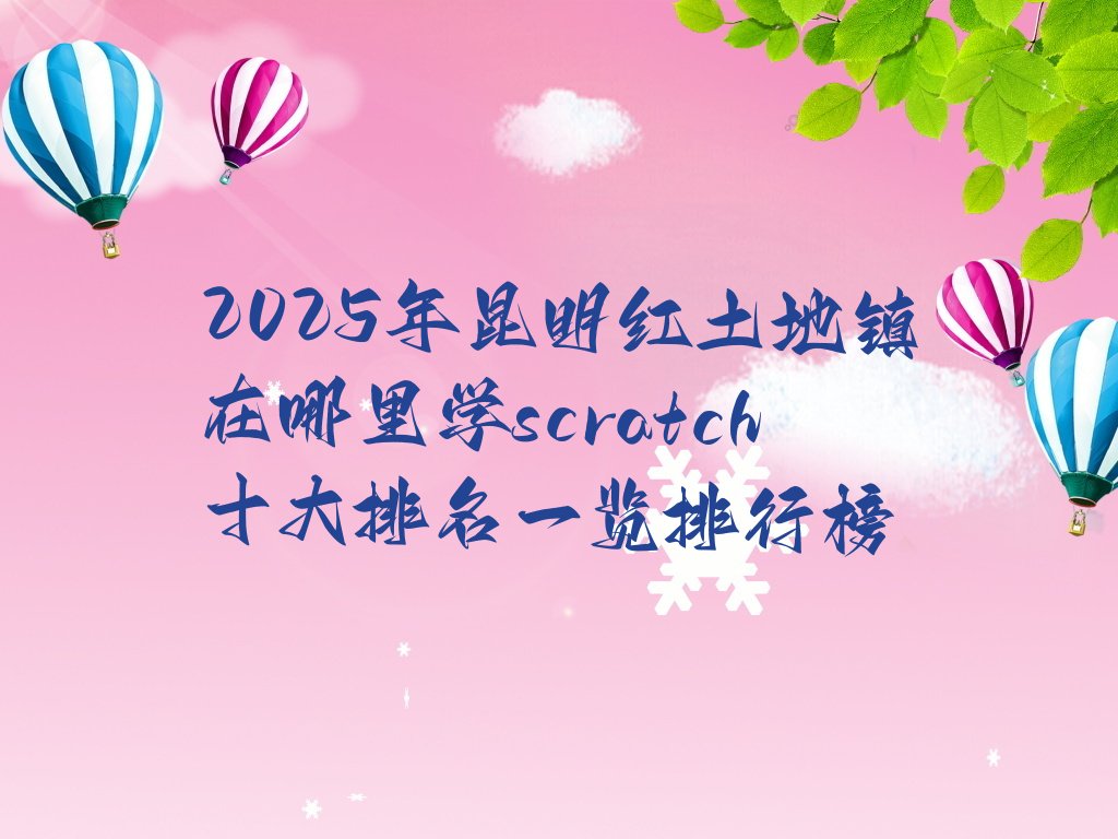 十大2025年昆明红土地镇在哪里学scratch十大排名一览排行榜排行榜