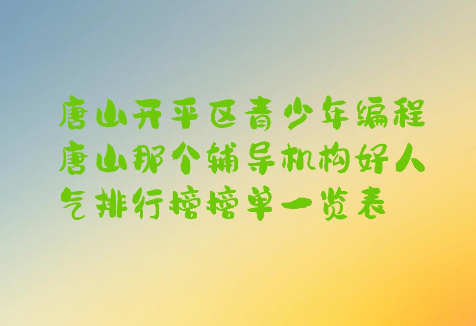 十大唐山开平区青少年编程唐山那个辅导机构好人气排行榜榜单一览表排行榜