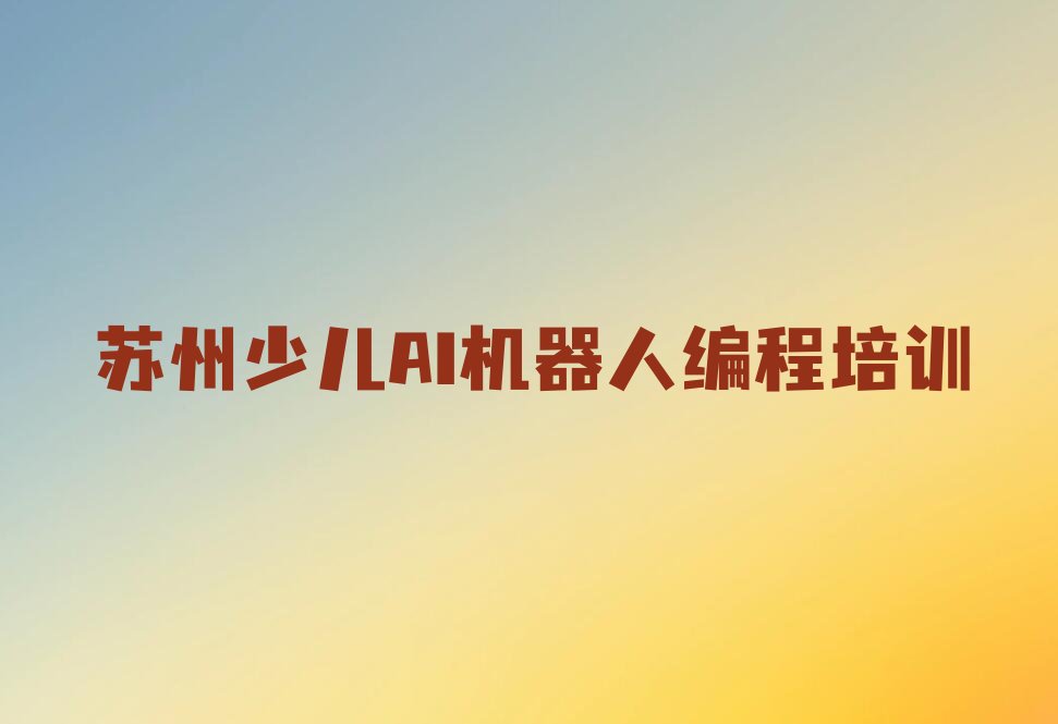 十大少儿AI机器人编程苏州漕湖街道少儿AI机器人编程面授培训班-苏州漕湖街道少儿AI机器人编程班排行榜一览排行榜