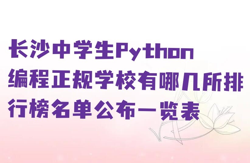 十大长沙中学生Python编程正规学校有哪几所排行榜名单公布一览表排行榜