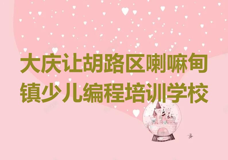 大庆让胡路区喇嘛甸镇少儿编程培训学校