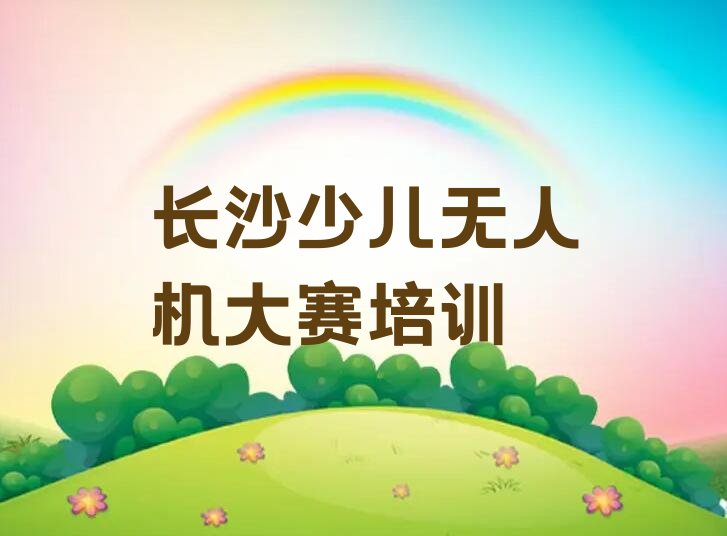 十大长沙岳麓区少儿无人机大赛培训机构哪家口碑比较好2025年实力排名最新推荐今日公布一览表排行榜
