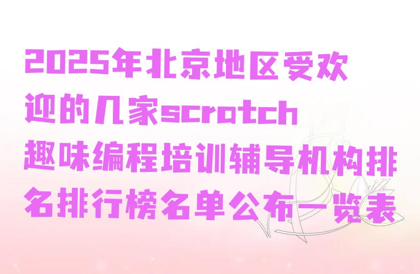 十大2025年北京地区受欢迎的几家scratch趣味编程培训辅导机构排名排行榜名单公布一览表排行榜
