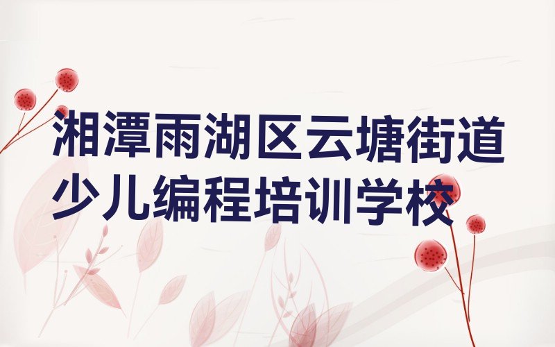 十大湘潭雨湖区小学生编程培训班中心-湘潭小学生编程培训基地有哪些名单排行榜一览排行榜