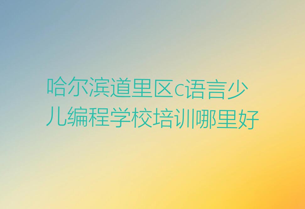 十大哈尔滨道里区c语言少儿编程学校培训哪里好排行榜