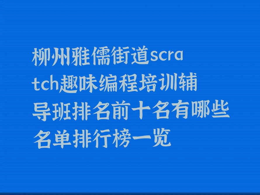 十大柳州雅儒街道scratch趣味编程培训辅导班排名前十名有哪些名单排行榜一览排行榜