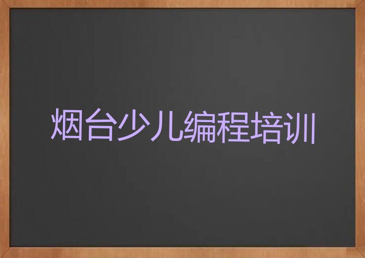 十大烟台蓬莱区学孩子编程便宜的学校在哪里新排名排行榜名单一览表排行榜