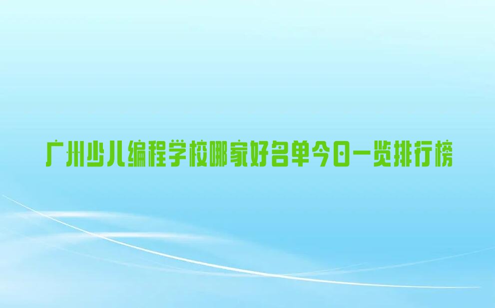 十大广州少儿编程学校哪家好名单今日一览排行榜排行榜